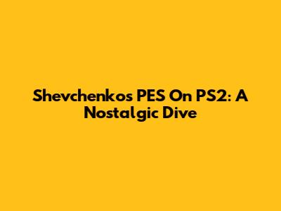 Shevchenko's PES On PS2: A Nostalgic Dive