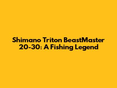 Shimano Triton BeastMaster 20-30: A Fishing Legend