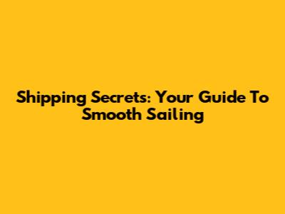 Shipping Secrets: Your Guide To Smooth Sailing