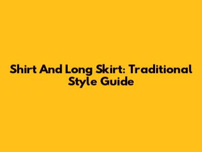 Shirt And Long Skirt: Traditional Style Guide