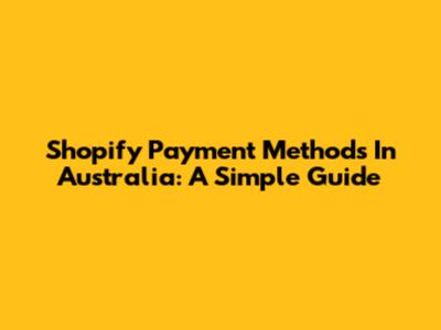 Shopify Payment Methods In Australia: A Simple Guide