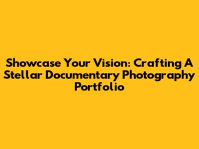 Showcase Your Vision: Crafting A Stellar Documentary Photography Portfolio