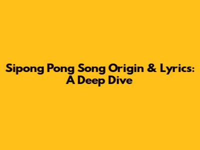 Sipong Pong Song Origin & Lyrics: A Deep Dive