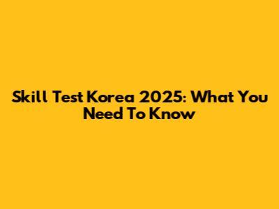 Skill Test Korea 2025: What You Need To Know