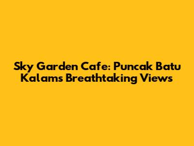 Sky Garden Cafe: Puncak Batu Kalam's Breathtaking Views