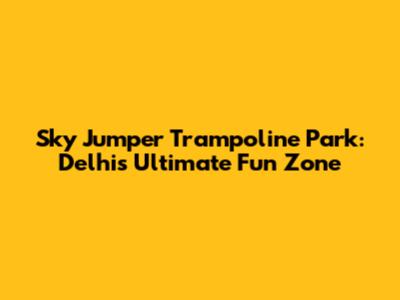 Sky Jumper Trampoline Park: Delhi's Ultimate Fun Zone