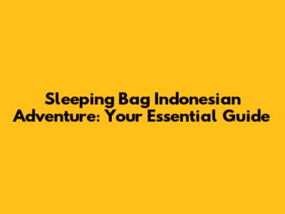 Sleeping Bag Indonesian Adventure: Your Essential Guide