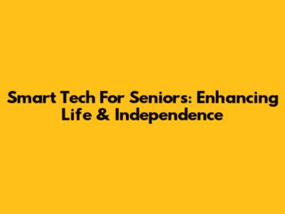Smart Tech For Seniors: Enhancing Life & Independence
