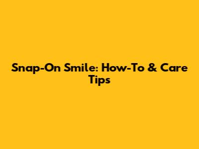 Snap-On Smile: How-To & Care Tips