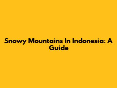 Snowy Mountains In Indonesia: A Guide