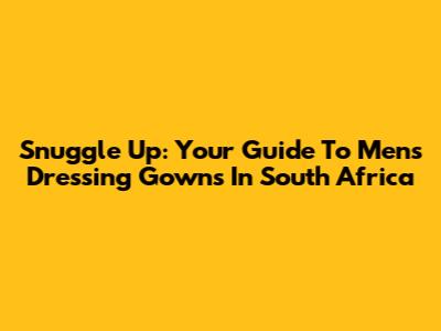 Snuggle Up: Your Guide To Men's Dressing Gowns In South Africa