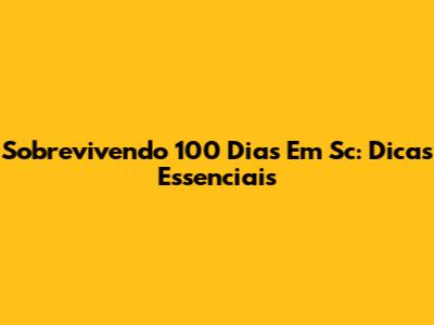 Sobrevivendo 100 Dias Em Sc: Dicas Essenciais