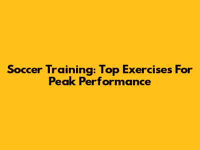 Soccer Training: Top Exercises For Peak Performance