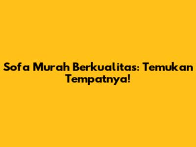 Sofa Murah Berkualitas: Temukan Tempatnya!