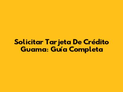Solicitar Tarjeta De Crédito Guama: Guía Completa