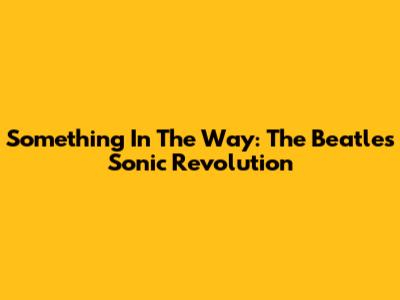 Something In The Way: The Beatles' Sonic Revolution