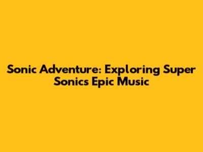 Sonic Adventure: Exploring Super Sonic's Epic Music