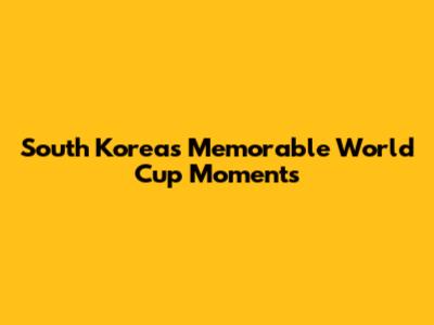 South Korea's Memorable World Cup Moments
