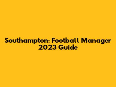 Southampton: Football Manager 2023 Guide