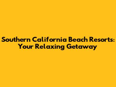 Southern California Beach Resorts: Your Relaxing Getaway