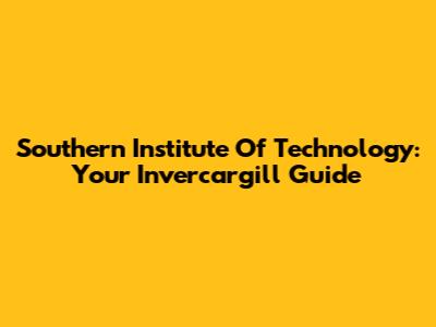 Southern Institute Of Technology: Your Invercargill Guide