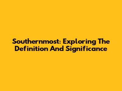 Southernmost: Exploring The Definition And Significance