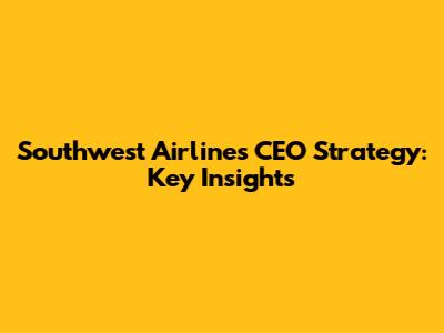 Southwest Airlines CEO Strategy: Key Insights