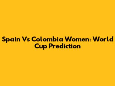 Spain Vs Colombia Women: World Cup Prediction