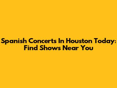 Spanish Concerts In Houston Today: Find Shows Near You