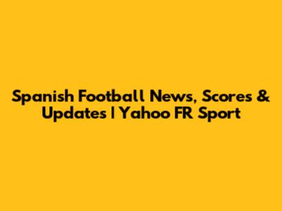 Spanish Football News, Scores & Updates | Yahoo FR Sport