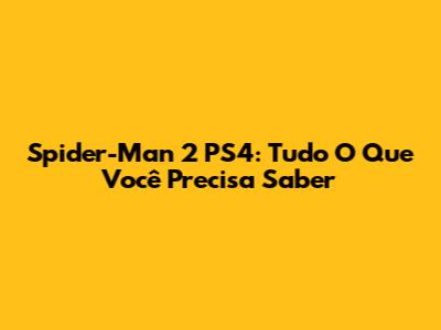 Spider-Man 2 PS4: Tudo O Que Você Precisa Saber