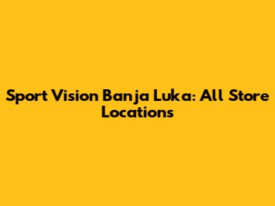 Sport Vision Banja Luka: All Store Locations
