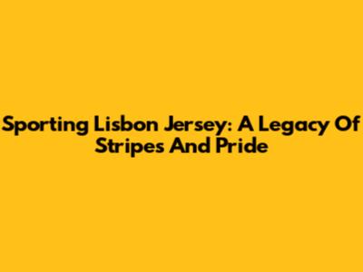 Sporting Lisbon Jersey: A Legacy Of Stripes And Pride