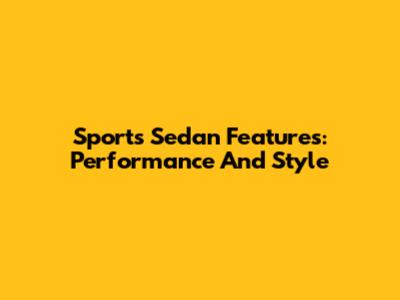 Sports Sedan Features: Performance And Style