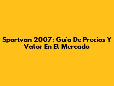 Sportvan 2007: Guía De Precios Y Valor En El Mercado