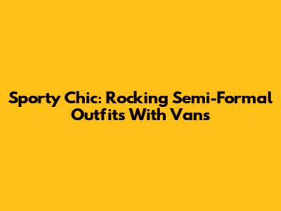 Sporty Chic: Rocking Semi-Formal Outfits With Vans