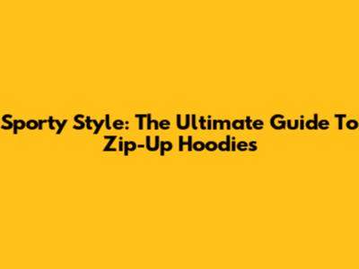 Sporty Style: The Ultimate Guide To Zip-Up Hoodies