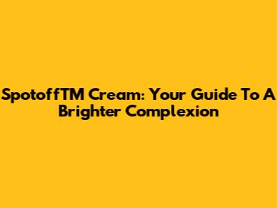 SpotoffTM Cream: Your Guide To A Brighter Complexion