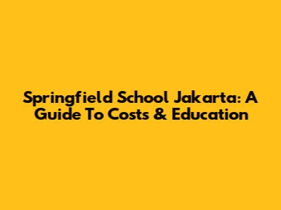 Springfield School Jakarta: A Guide To Costs & Education