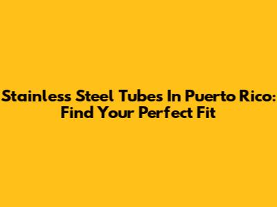 Stainless Steel Tubes In Puerto Rico: Find Your Perfect Fit