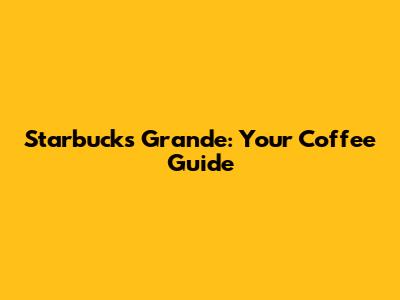 Starbucks Grande: Your Coffee Guide