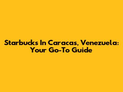 Starbucks In Caracas, Venezuela: Your Go-To Guide