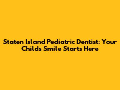 Staten Island Pediatric Dentist: Your Child's Smile Starts Here
