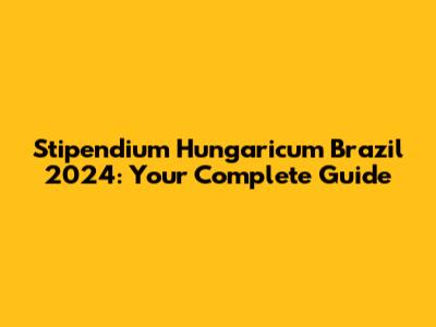 Stipendium Hungaricum Brazil 2024: Your Complete Guide