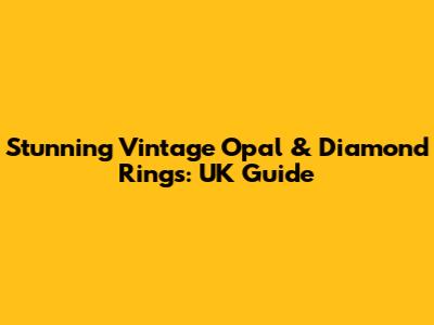 Stunning Vintage Opal & Diamond Rings: UK Guide