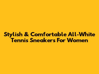 Stylish & Comfortable All-White Tennis Sneakers For Women