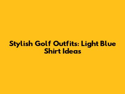 Stylish Golf Outfits: Light Blue Shirt Ideas