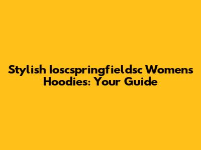 Stylish Ioscspringfieldsc Women's Hoodies: Your Guide