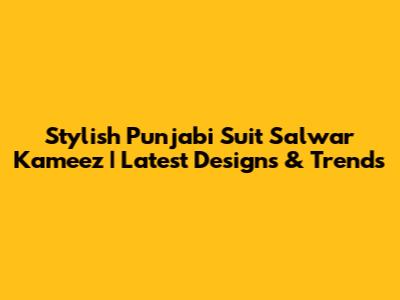 Stylish Punjabi Suit Salwar Kameez | Latest Designs & Trends
