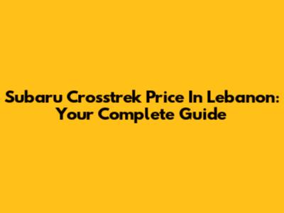 Subaru Crosstrek Price In Lebanon: Your Complete Guide